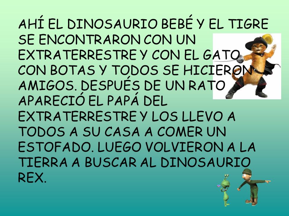 AHÍ EL DINOSAURIO BEBÉ Y EL TIGRE SE ENCONTRARON CON UN EXTRATERRESTRE Y CON EL GATO CON BOTAS Y TODOS SE HICIERON AMIGOS.
