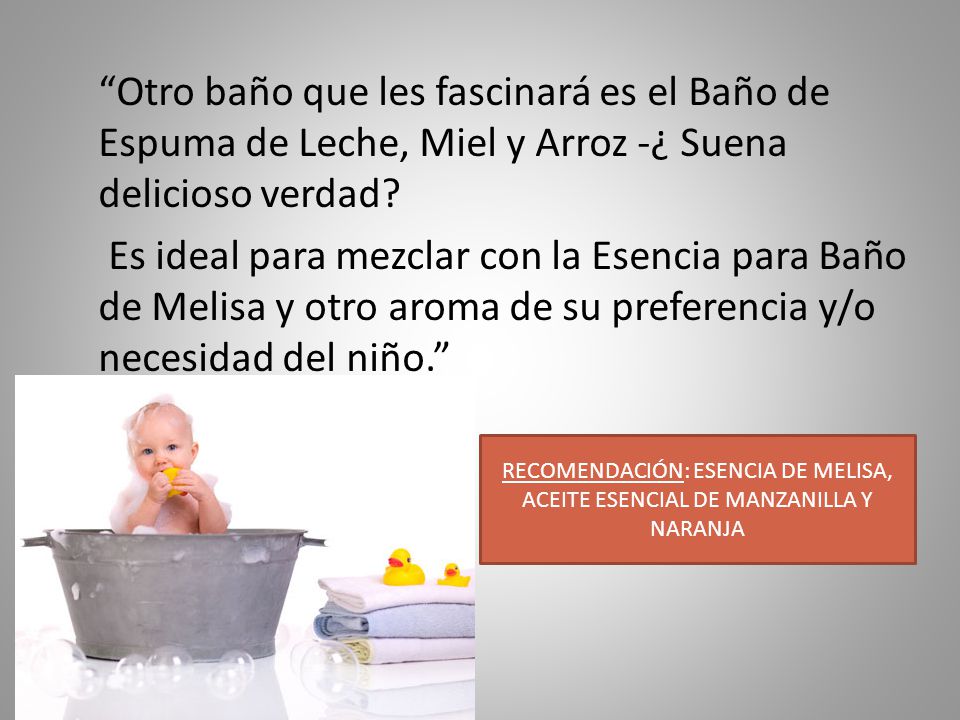 Otro baño que les fascinará es el Baño de Espuma de Leche, Miel y Arroz -¿ Suena delicioso verdad Es ideal para mezclar con la Esencia para Baño de Melisa y otro aroma de su preferencia y/o necesidad del niño.