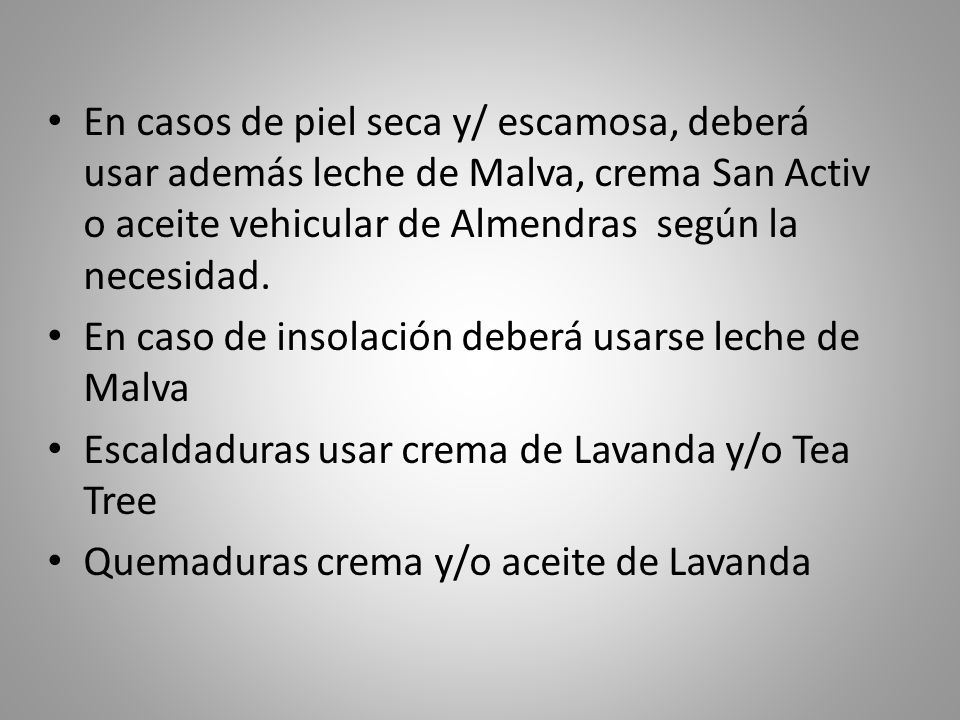 En casos de piel seca y/ escamosa, deberá usar además leche de Malva, crema San Activ o aceite vehicular de Almendras según la necesidad.
