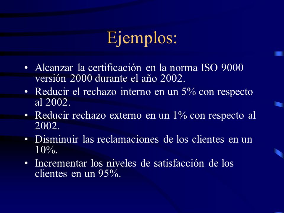 Ejemplos: Alcanzar la certificación en la norma ISO 9000 versión 2000 durante el año Reducir el rechazo interno en un 5% con respecto al