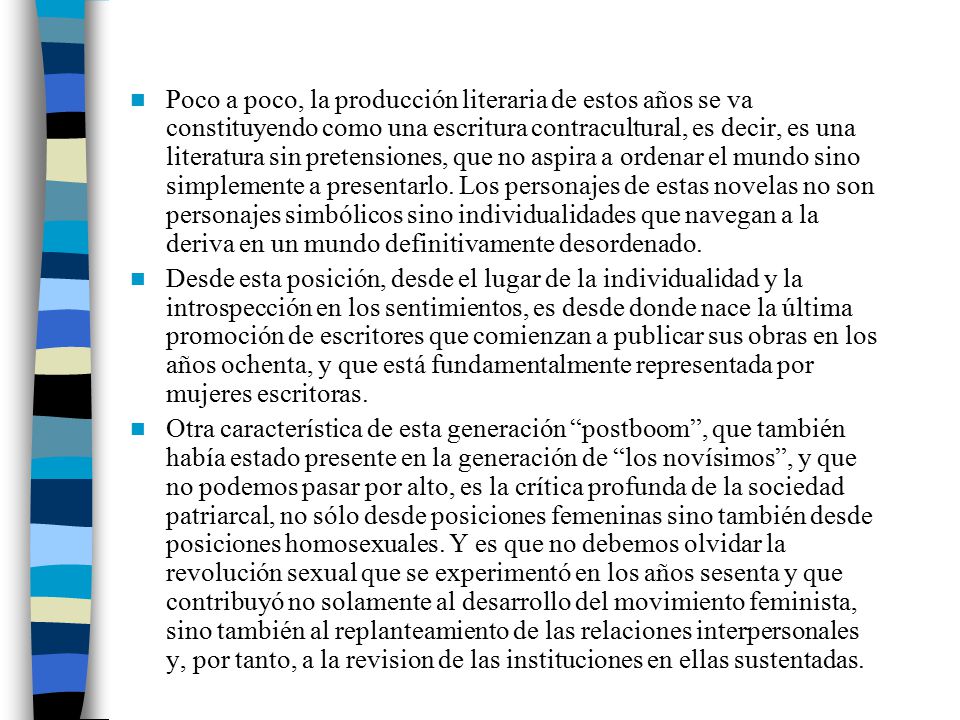 Poco a poco, la producción literaria de estos años se va constituyendo como una escritura contracultural, es decir, es una literatura sin pretensiones, que no aspira a ordenar el mundo sino simplemente a presentarlo. Los personajes de estas novelas no son personajes simbólicos sino individualidades que navegan a la deriva en un mundo definitivamente desordenado.