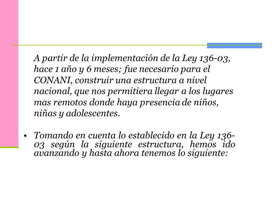 A partir de la implementación de la Ley , hace 1 año y 6 meses; fue necesario para el CONANI, construir una estructura a nivel nacional, que nos permitiera llegar a los lugares mas remotos donde haya presencia de niños, niñas y adolescentes.