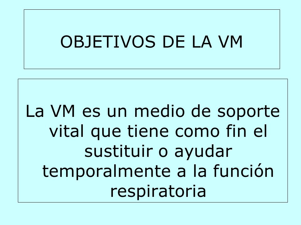 OBJETIVOS DE LA VM La VM es un medio de soporte vital que tiene como fin el sustituir o ayudar temporalmente a la función respiratoria.