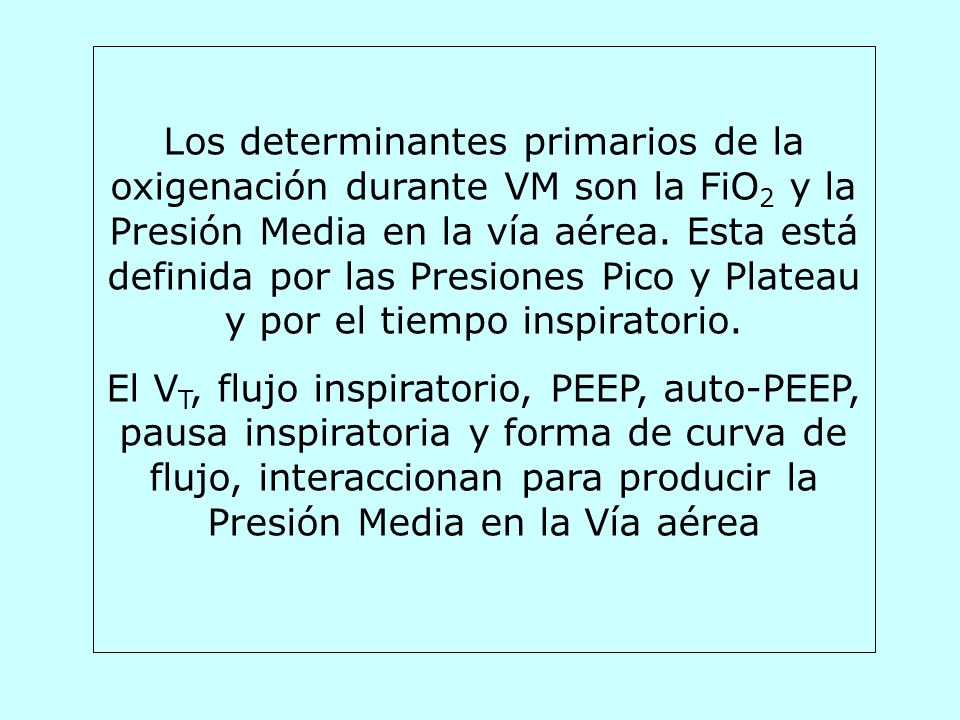 Los determinantes primarios de la oxigenación durante VM son la FiO2 y la Presión Media en la vía aérea. Esta está definida por las Presiones Pico y Plateau y por el tiempo inspiratorio.