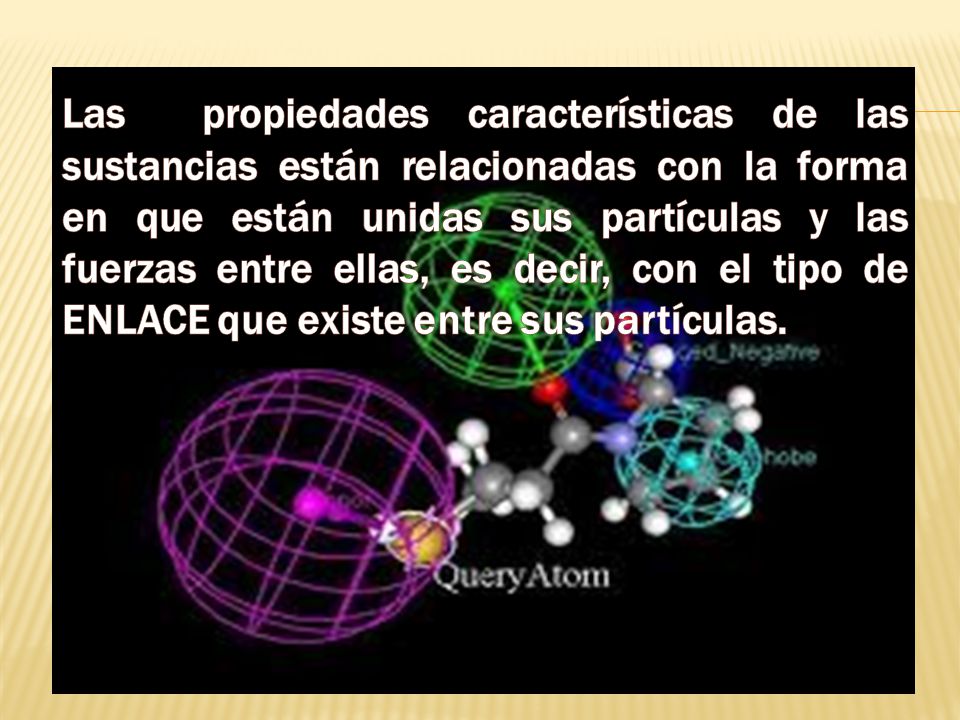 Las propiedades características de las sustancias están relacionadas con la forma en que están unidas sus partículas y las fuerzas entre ellas, es decir, con el tipo de ENLACE que existe entre sus partículas.