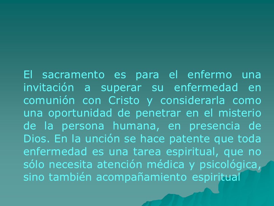 El sacramento es para el enfermo una invitación a superar su enfermedad en comunión con Cristo y considerarla como una oportunidad de penetrar en el misterio de la persona humana, en presencia de Dios.
