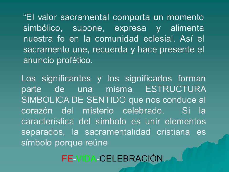 El valor sacramental comporta un momento simbólico, supone, expresa y alimenta nuestra fe en la comunidad eclesial. Así el sacramento une, recuerda y hace presente el anuncio profético.