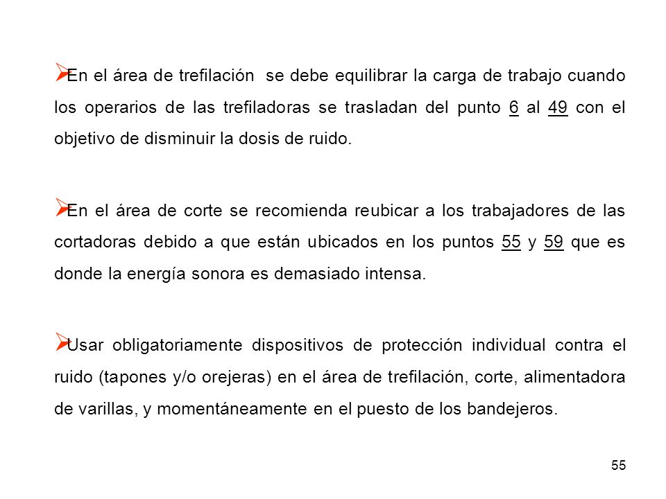 En el área de trefilación se debe equilibrar la carga de trabajo cuando los operarios de las trefiladoras se trasladan del punto 6 al 49 con el objetivo de disminuir la dosis de ruido.