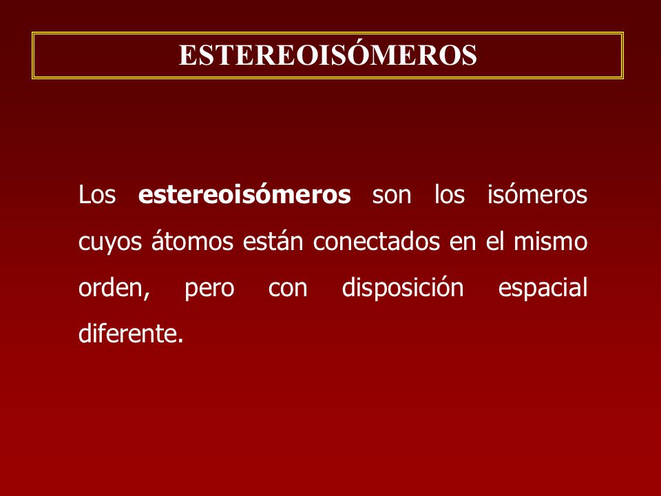 ESTEREOISÓMEROS Los estereoisómeros son los isómeros cuyos átomos están conectados en el mismo orden, pero con disposición espacial diferente.