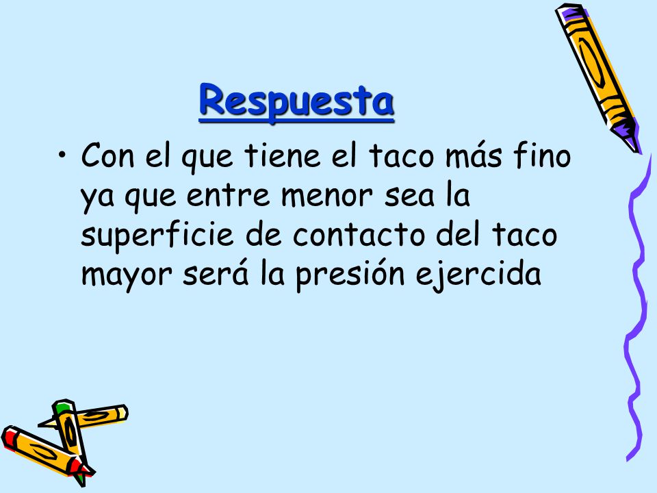 Respuesta Con el que tiene el taco más fino ya que entre menor sea la superficie de contacto del taco mayor será la presión ejercida.