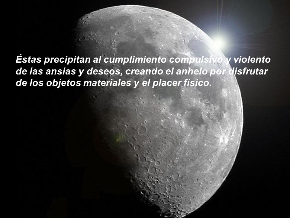 Éstas precipitan al cumplimiento compulsivo y violento de las ansias y deseos, creando el anhelo por disfrutar de los objetos materiales y el placer físico.