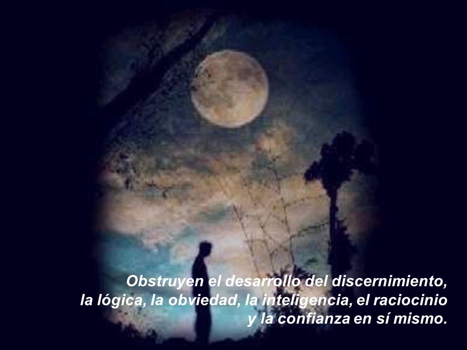 Obstruyen el desarrollo del discernimiento, la lógica, la obviedad, la inteligencia, el raciocinio y la confianza en sí mismo.