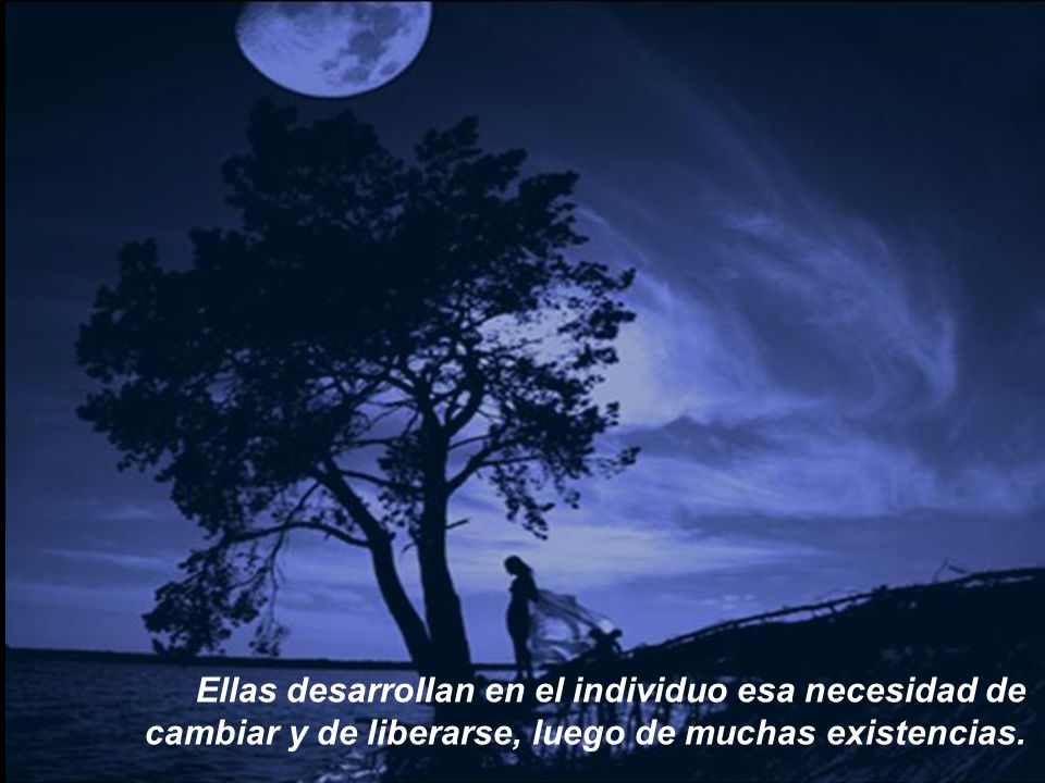 Ellas desarrollan en el individuo esa necesidad de cambiar y de liberarse, luego de muchas existencias.