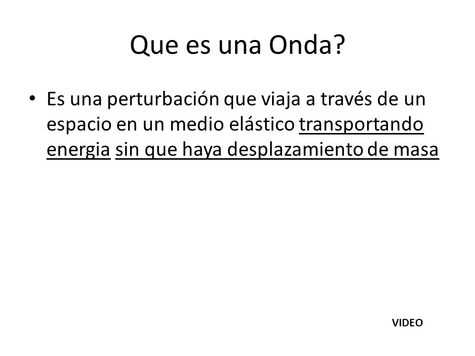 Que es una Onda Es una perturbación que viaja a través de un espacio en un medio elástico transportando energia sin que haya desplazamiento de masa.