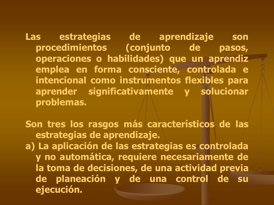Las estrategias de aprendizaje son procedimientos (conjunto de pasos, operaciones o habilidades) que un aprendiz emplea en forma consciente, controlada e intencional como instrumentos flexibles para aprender significativamente y solucionar problemas.