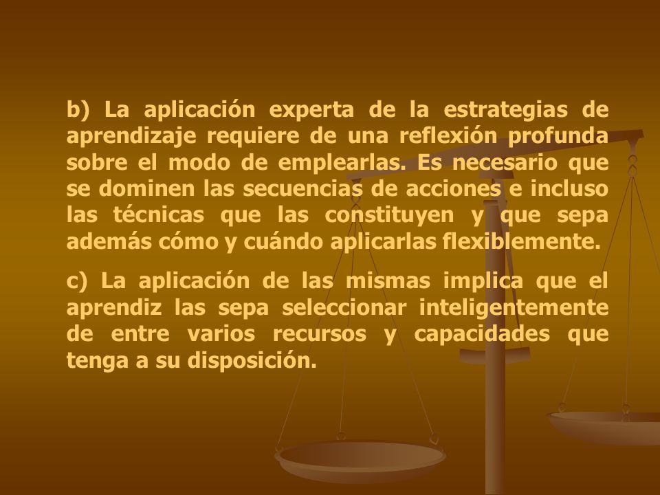 b) La aplicación experta de la estrategias de aprendizaje requiere de una reflexión profunda sobre el modo de emplearlas. Es necesario que se dominen las secuencias de acciones e incluso las técnicas que las constituyen y que sepa además cómo y cuándo aplicarlas flexiblemente.