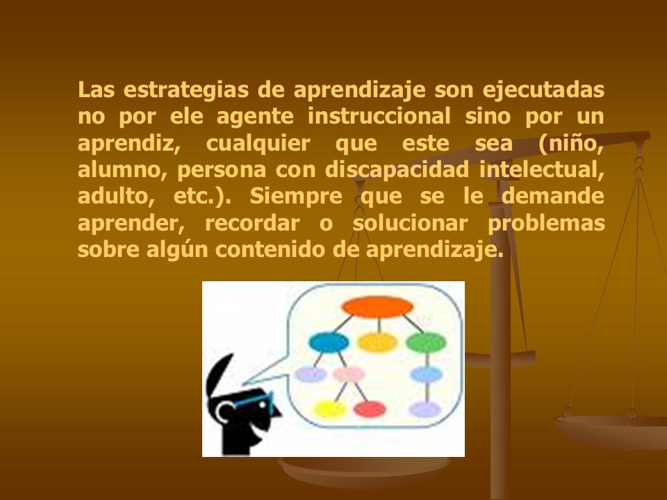 Las estrategias de aprendizaje son ejecutadas no por ele agente instruccional sino por un aprendiz, cualquier que este sea (niño, alumno, persona con discapacidad intelectual, adulto, etc.).