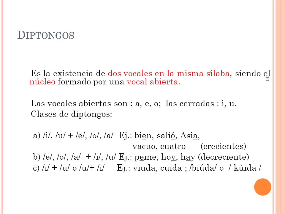Diptongos Es la existencia de dos vocales en la misma sílaba, siendo el núcleo formado por una vocal abierta.