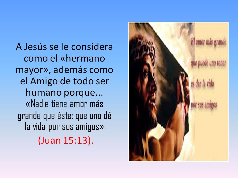 A Jesús se le considera como el «hermano mayor», además como el Amigo de todo ser humano porque... «Nadie tiene amor más grande que éste: que uno dé la vida por sus amigos»