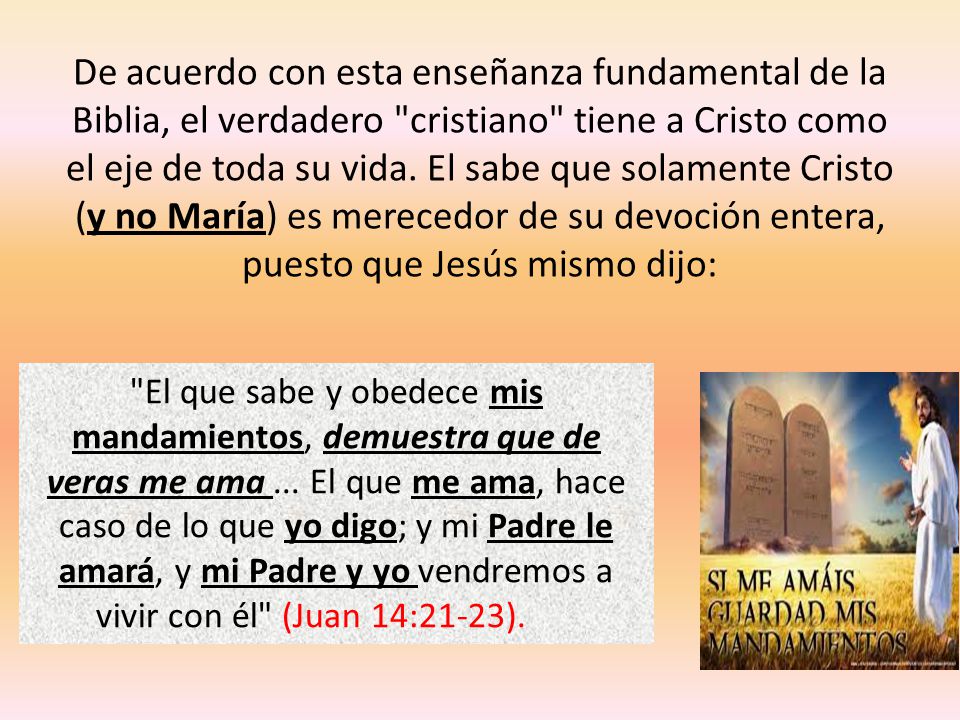 De acuerdo con esta enseñanza fundamental de la Biblia, el verdadero cristiano tiene a Cristo como el eje de toda su vida. El sabe que solamente Cristo (y no María) es merecedor de su devoción entera, puesto que Jesús mismo dijo: