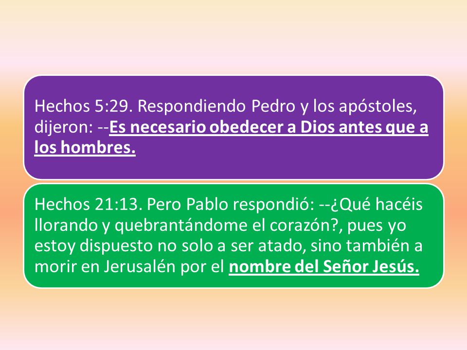 Hechos 5:29. Respondiendo Pedro y los apóstoles, dijeron: --Es necesario obedecer a Dios antes que a los hombres.