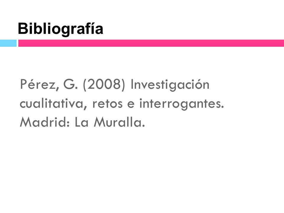 Bibliografía Pérez, G. (2008) Investigación cualitativa, retos e interrogantes. Madrid: La Muralla.
