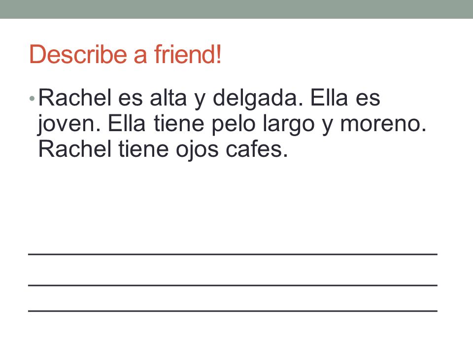 Describe a friend! Rachel es alta y delgada. Ella es joven. Ella tiene pelo largo y moreno. Rachel tiene ojos cafes.