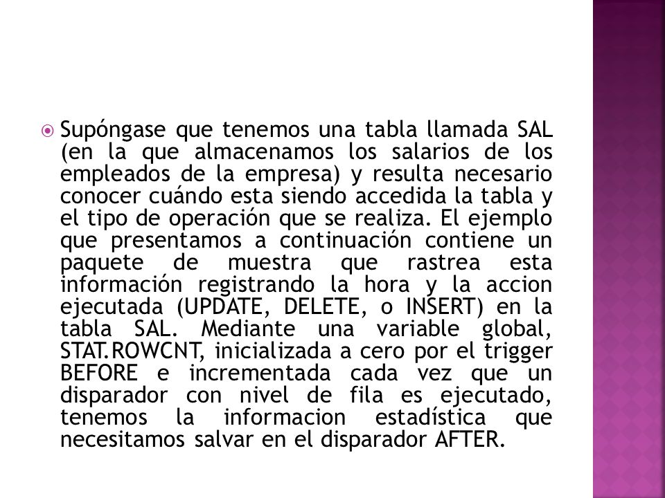 Supóngase que tenemos una tabla llamada SAL (en la que almacenamos los salarios de los empleados de la empresa) y resulta necesario conocer cuándo esta siendo accedida la tabla y el tipo de operación que se realiza.