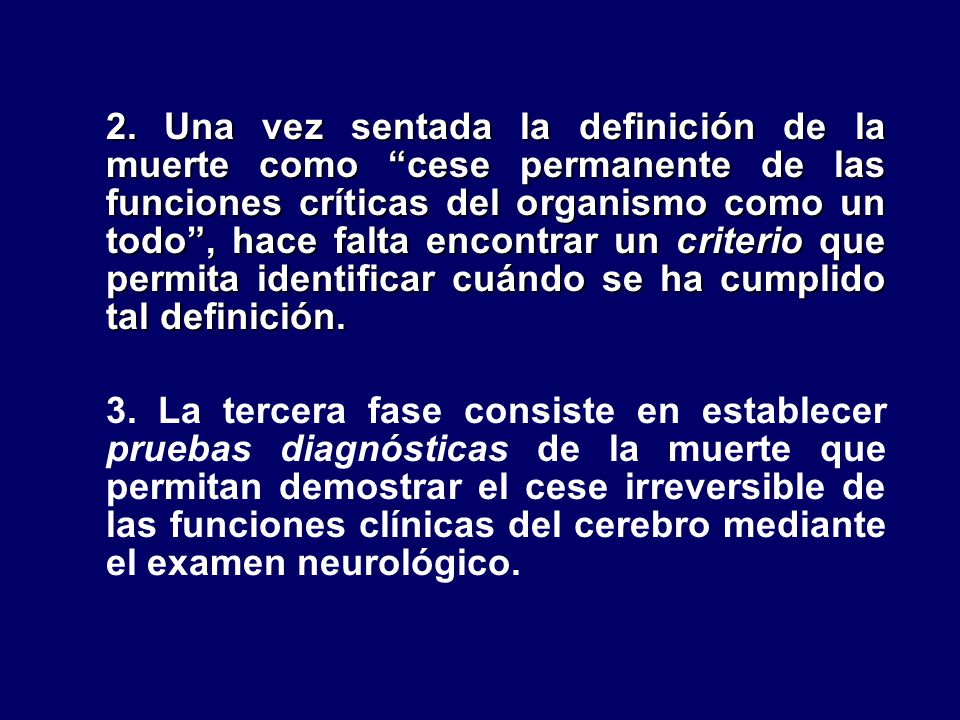 2. Una vez sentada la definición de la muerte como cese permanente de las funciones críticas del organismo como un todo , hace falta encontrar un criterio que permita identificar cuándo se ha cumplido tal definición.