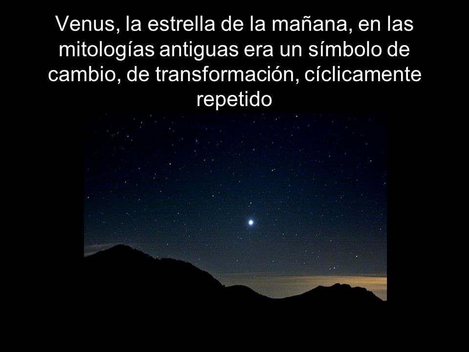 Venus, la estrella de la mañana, en las mitologías antiguas era un símbolo de cambio, de transformación, cíclicamente repetido