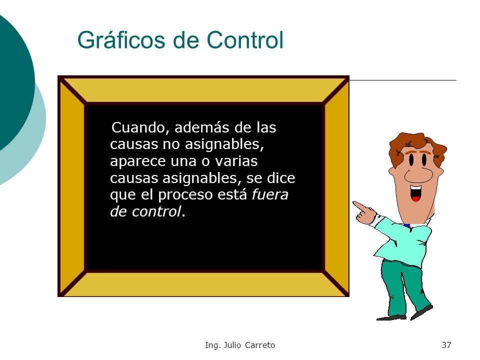 Gráficos de Control Cuando, además de las causas no asignables, aparece una o varias causas asignables, se dice que el proceso está fuera de control.