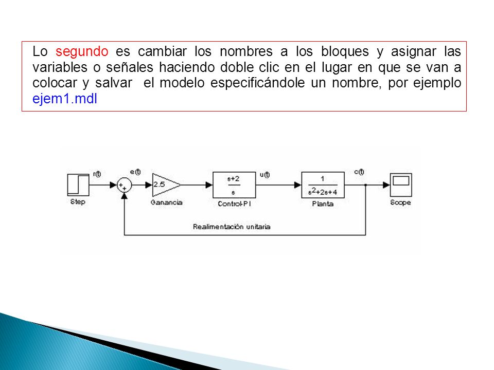 Lo segundo es cambiar los nombres a los bloques y asignar las variables o señales haciendo doble clic en el lugar en que se van a colocar y salvar el modelo especificándole un nombre, por ejemplo ejem1.mdl