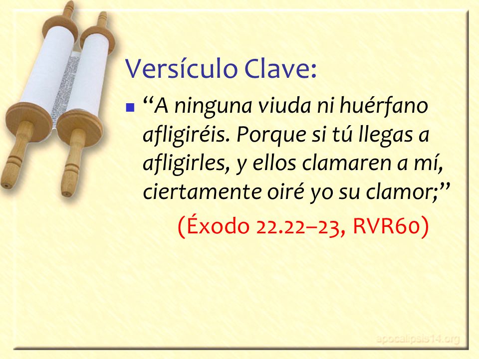 Versículo Clave: A ninguna viuda ni huérfano afligiréis. Porque si tú llegas a afligirles, y ellos clamaren a mí, ciertamente oiré yo su clamor;