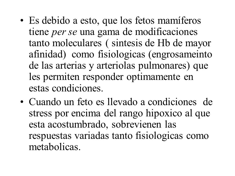 Es debido a esto, que los fetos mamíferos tiene per se una gama de modificaciones tanto moleculares ( sintesis de Hb de mayor afinidad) como fisiologicas (engrosameinto de las arterias y arteriolas pulmonares) que les permiten responder optimamente en estas condiciones.