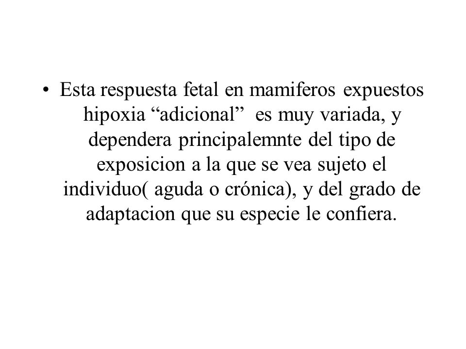 Esta respuesta fetal en mamiferos expuestos hipoxia adicional es muy variada, y dependera principalemnte del tipo de exposicion a la que se vea sujeto el individuo( aguda o crónica), y del grado de adaptacion que su especie le confiera.