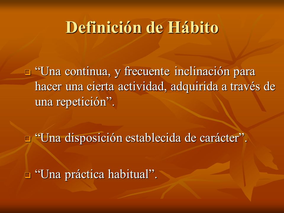 Definición de Hábito Una continua, y frecuente inclinación para hacer una cierta actividad, adquirida a través de una repetición .