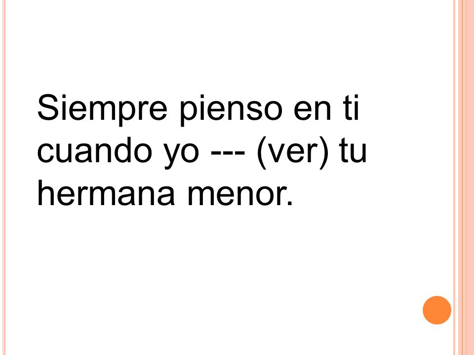 Siempre pienso en ti cuando yo --- (ver) tu hermana menor.