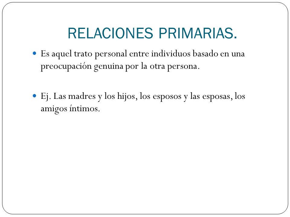 RELACIONES PRIMARIAS. Es aquel trato personal entre individuos basado en una preocupación genuina por la otra persona.
