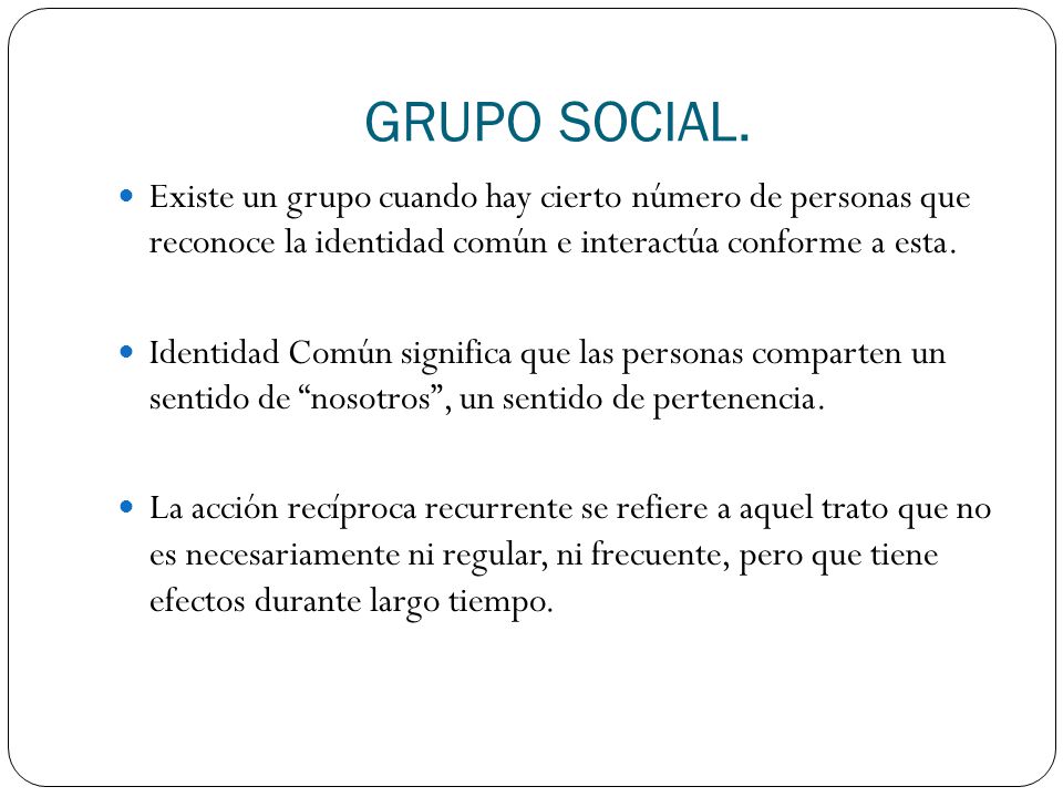 GRUPO SOCIAL. Existe un grupo cuando hay cierto número de personas que reconoce la identidad común e interactúa conforme a esta.