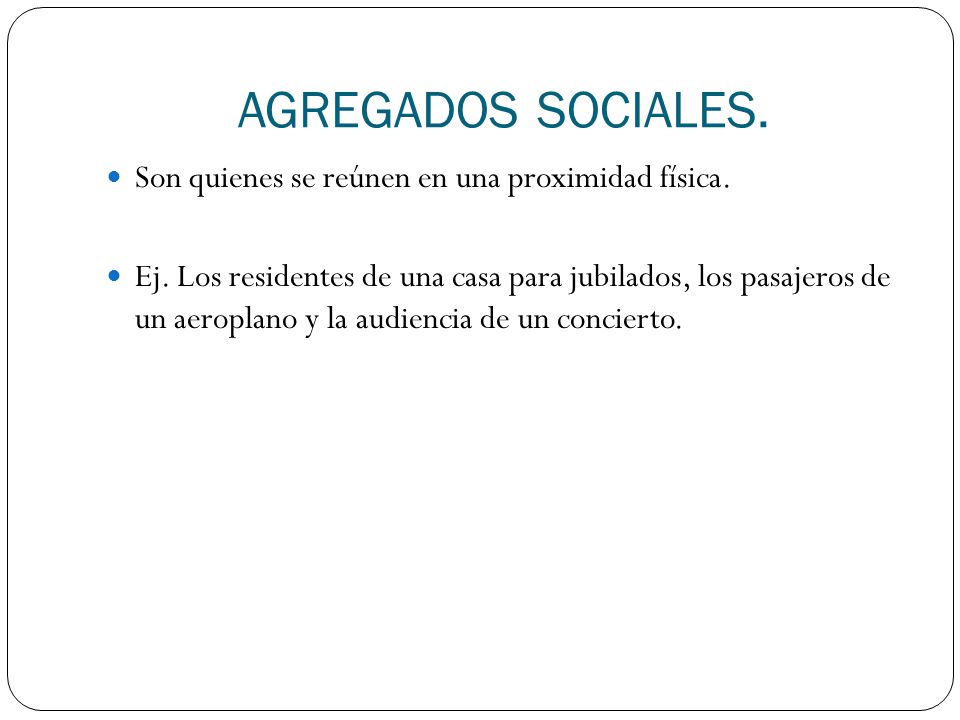 AGREGADOS SOCIALES. Son quienes se reúnen en una proximidad física.
