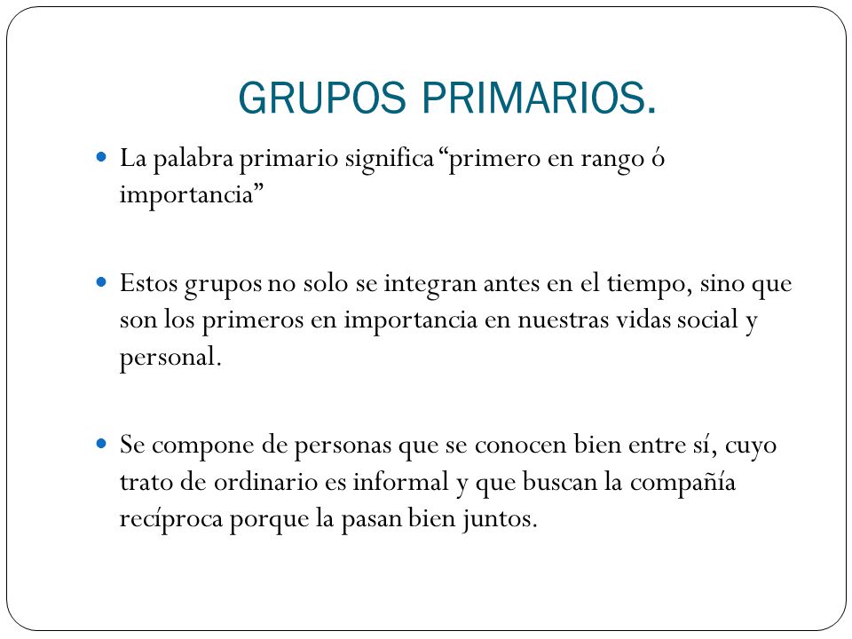 GRUPOS PRIMARIOS. La palabra primario significa primero en rango ó importancia