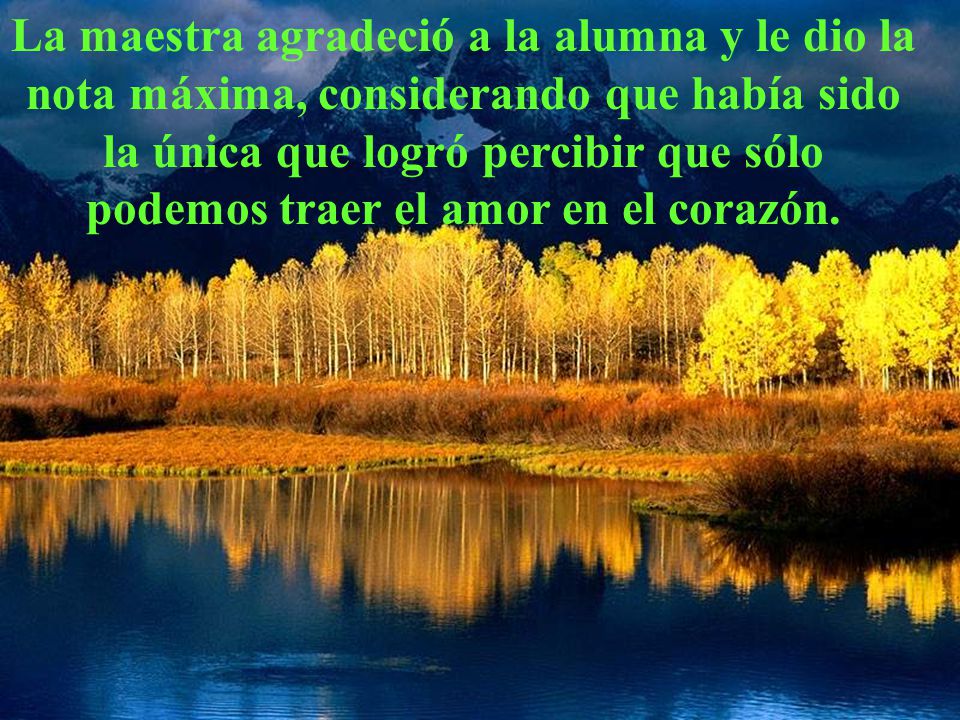 La maestra agradeció a la alumna y le dio la nota máxima, considerando que había sido la única que logró percibir que sólo podemos traer el amor en el corazón.
