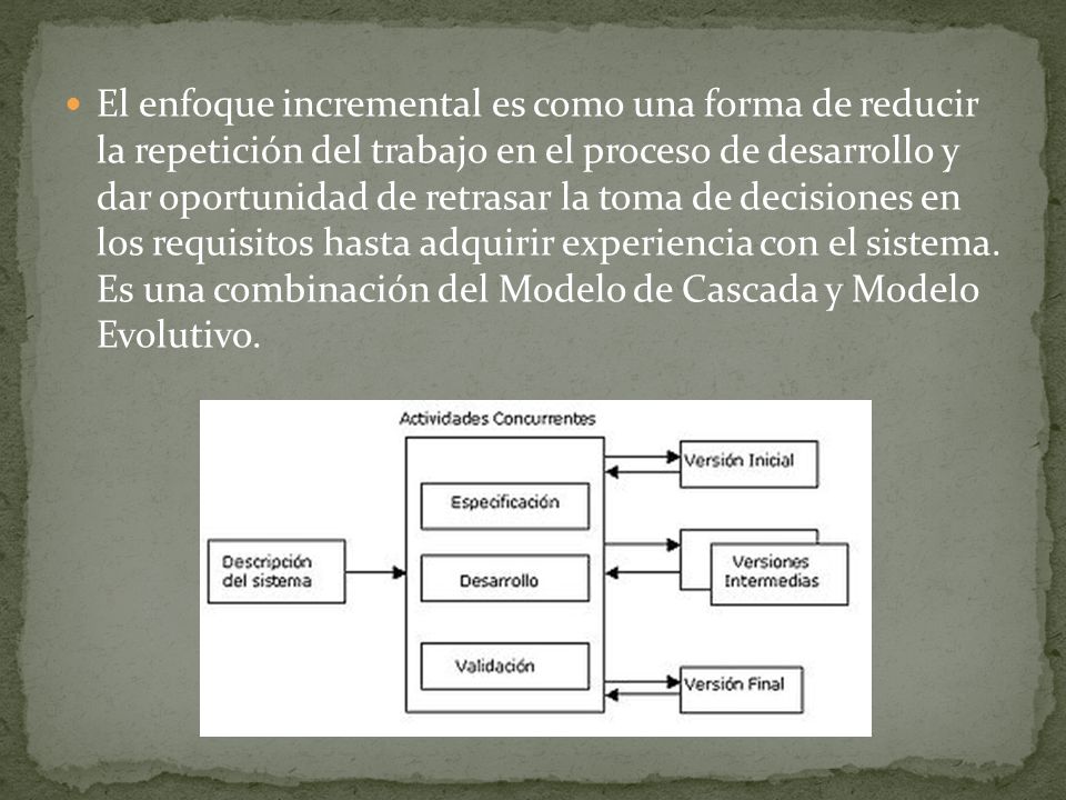 El enfoque incremental es como una forma de reducir la repetición del trabajo en el proceso de desarrollo y dar oportunidad de retrasar la toma de decisiones en los requisitos hasta adquirir experiencia con el sistema.