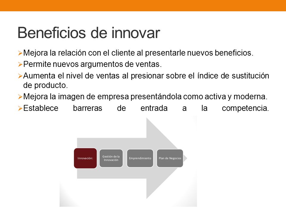 Beneficios de innovar Mejora la relación con el cliente al presentarle nuevos beneficios. Permite nuevos argumentos de ventas.