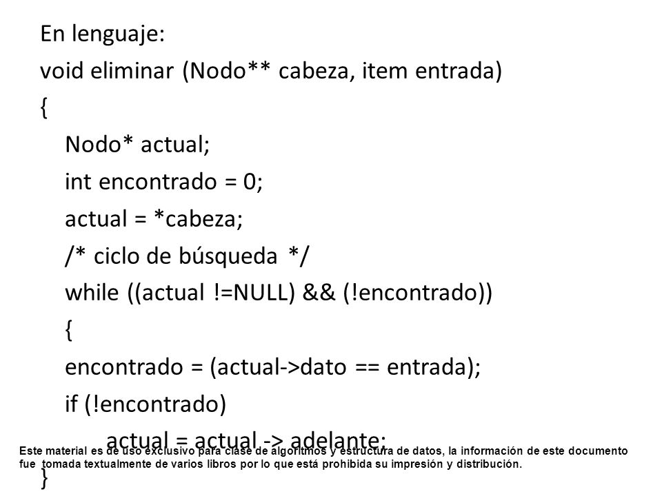 En lenguaje: void eliminar (Nodo** cabeza, item entrada) { Nodo* actual; int encontrado = 0; actual = *cabeza;
