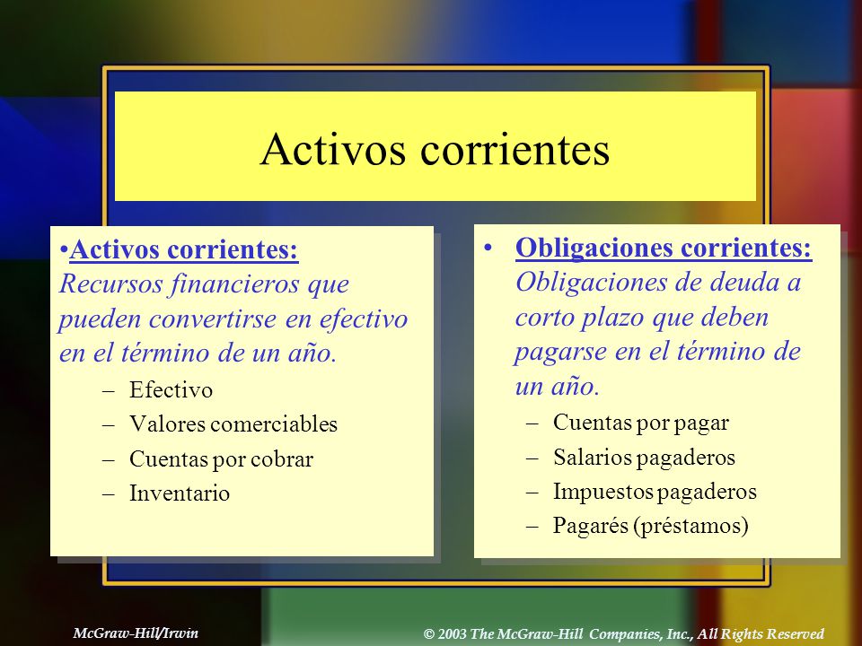 Activos corrientes Activos corrientes: Recursos financieros que pueden convertirse en efectivo en el término de un año.
