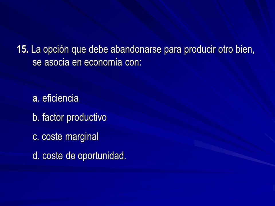 15. La opción que debe abandonarse para producir otro bien, se asocia en economía con: