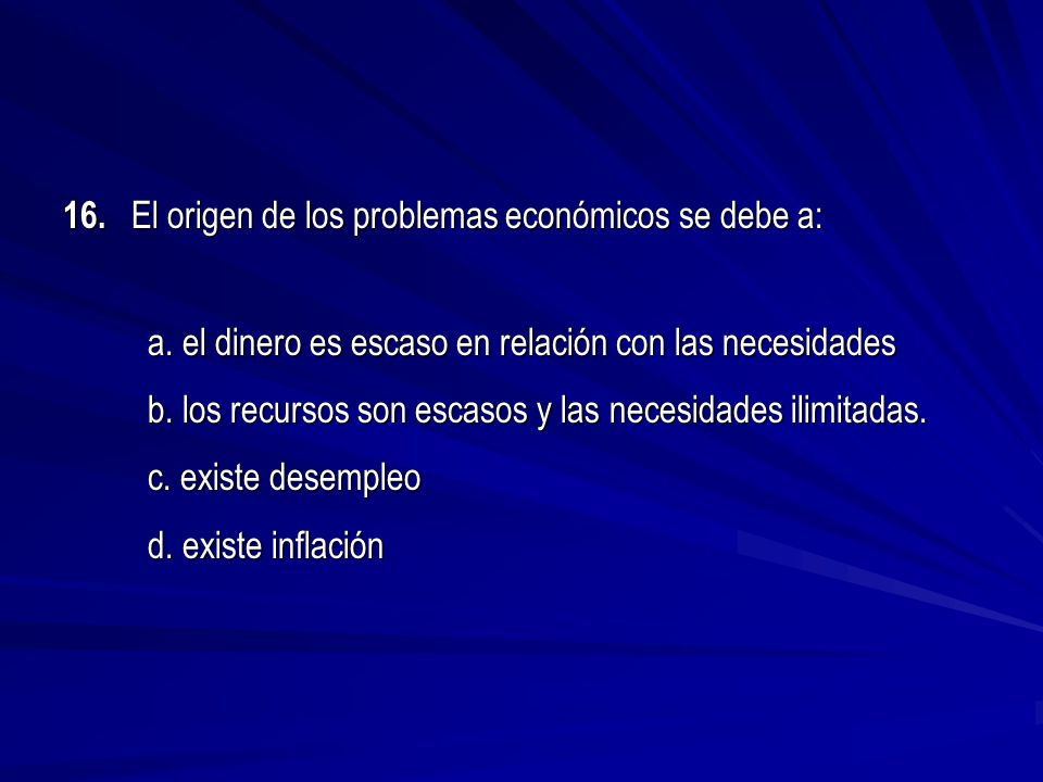 16. El origen de los problemas económicos se debe a: