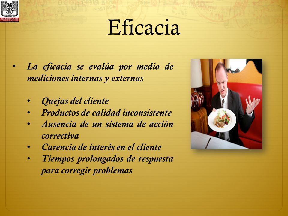Eficacia La eficacia se evalúa por medio de mediciones internas y externas. Quejas del cliente. Productos de calidad inconsistente.