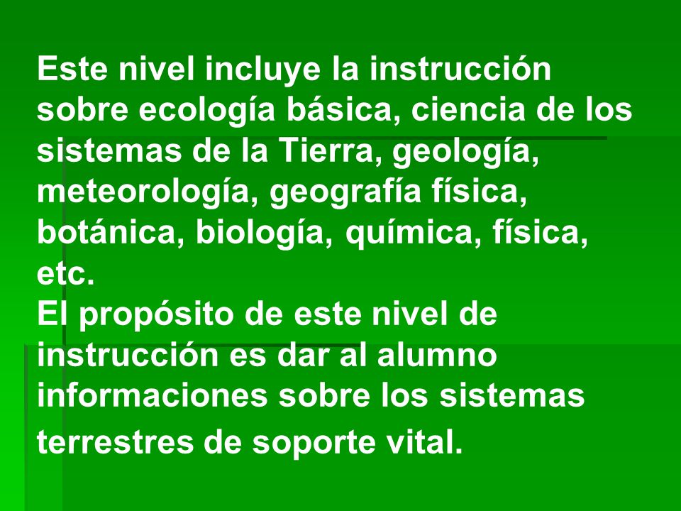 Este nivel incluye la instrucción sobre ecología básica, ciencia de los sistemas de la Tierra, geología, meteorología, geografía física, botánica, biología, química, física, etc.